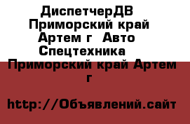 ДиспетчерДВ - Приморский край, Артем г. Авто » Спецтехника   . Приморский край,Артем г.